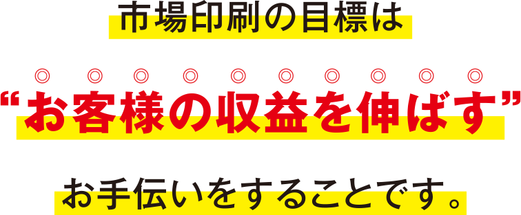 市場印刷の目標は“お客様の収益を伸ばす”お手伝いをすることです。